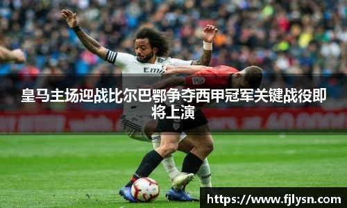 皇马主场迎战比尔巴鄂争夺西甲冠军关键战役即将上演